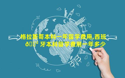 格拉斯哥本科一年留学费用,西班 🌲 牙本科留学费用一年多少 🪴 人民币